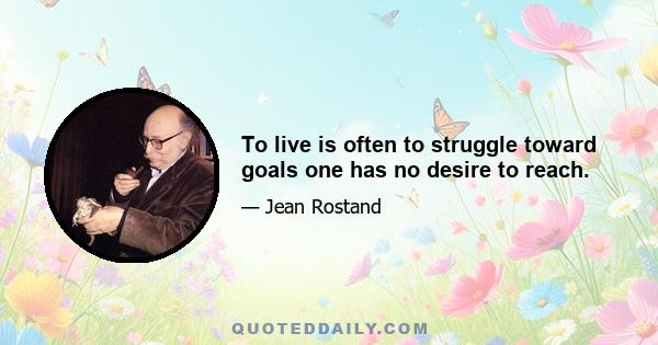 To live is often to struggle toward goals one has no desire to reach.