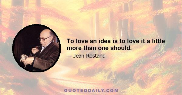 To love an idea is to love it a little more than one should.