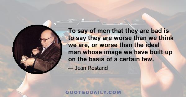 To say of men that they are bad is to say they are worse than we think we are, or worse than the ideal man whose image we have built up on the basis of a certain few.