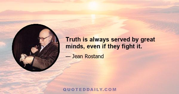 Truth is always served by great minds, even if they fight it.