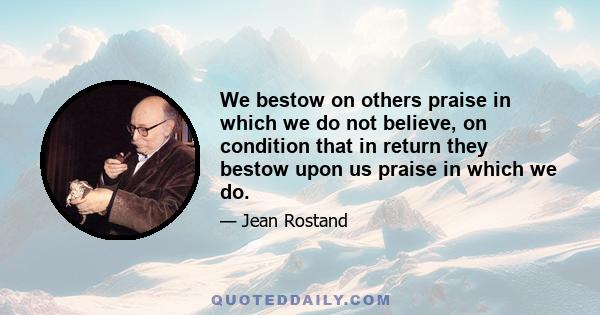 We bestow on others praise in which we do not believe, on condition that in return they bestow upon us praise in which we do.