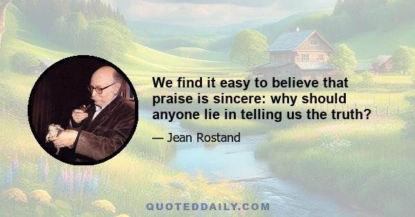 We find it easy to believe that praise is sincere: why should anyone lie in telling us the truth?