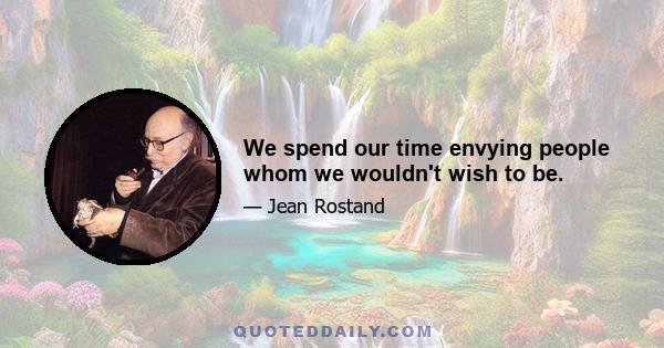 We spend our time envying people whom we wouldn't wish to be.