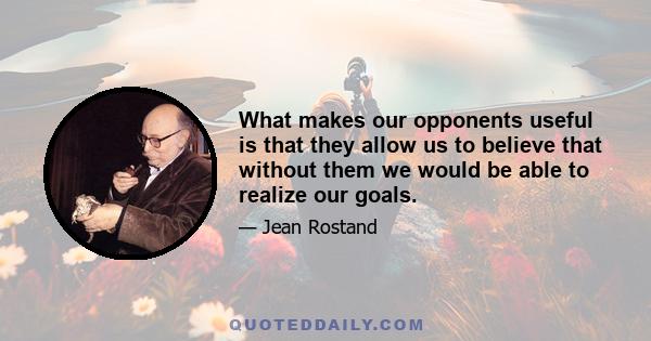 What makes our opponents useful is that they allow us to believe that without them we would be able to realize our goals.