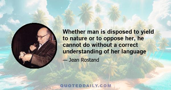 Whether man is disposed to yield to nature or to oppose her, he cannot do without a correct understanding of her language