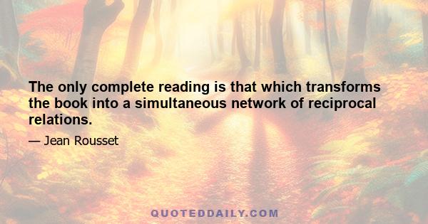 The only complete reading is that which transforms the book into a simultaneous network of reciprocal relations.