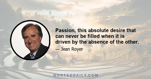 Passion, this absolute desire that can never be filled when it is driven by the absence of the other.