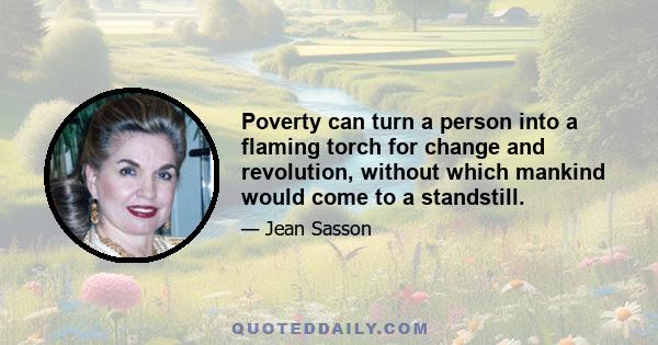 Poverty can turn a person into a flaming torch for change and revolution, without which mankind would come to a standstill.