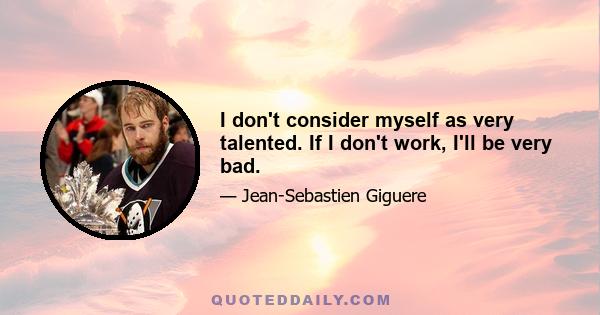 I don't consider myself as very talented. If I don't work, I'll be very bad.