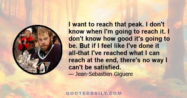 I want to reach that peak. I don't know when I'm going to reach it. I don't know how good it's going to be. But if I feel like I've done it all-that I've reached what I can reach at the end, there's no way I can't be