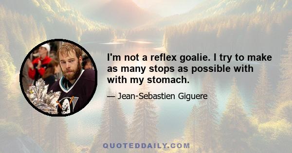 I'm not a reflex goalie. I try to make as many stops as possible with with my stomach.