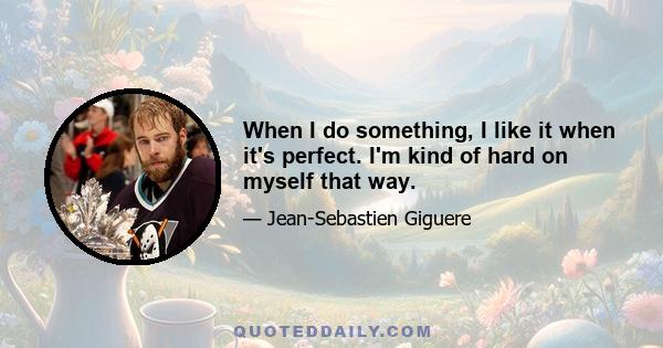 When I do something, I like it when it's perfect. I'm kind of hard on myself that way.