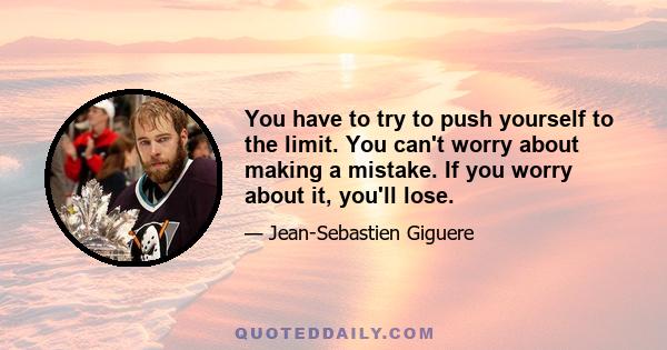 You have to try to push yourself to the limit. You can't worry about making a mistake. If you worry about it, you'll lose.