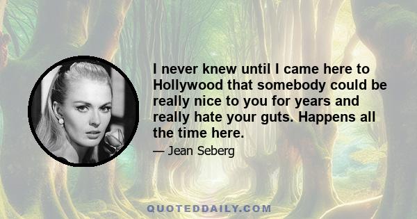 I never knew until I came here to Hollywood that somebody could be really nice to you for years and really hate your guts. Happens all the time here.