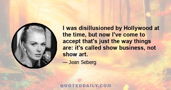 I was disillusioned by Hollywood at the time, but now I've come to accept that's just the way things are: it's called show business, not show art.