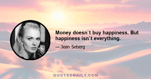 Money doesn`t buy happiness. But happiness isn`t everything.