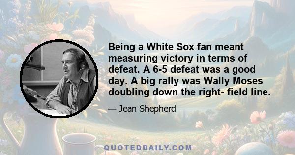 Being a White Sox fan meant measuring victory in terms of defeat. A 6-5 defeat was a good day. A big rally was Wally Moses doubling down the right- field line.