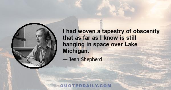 I had woven a tapestry of obscenity that as far as I know is still hanging in space over Lake Michigan.