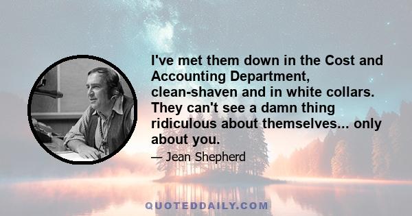 I've met them down in the Cost and Accounting Department, clean-shaven and in white collars. They can't see a damn thing ridiculous about themselves... only about you.