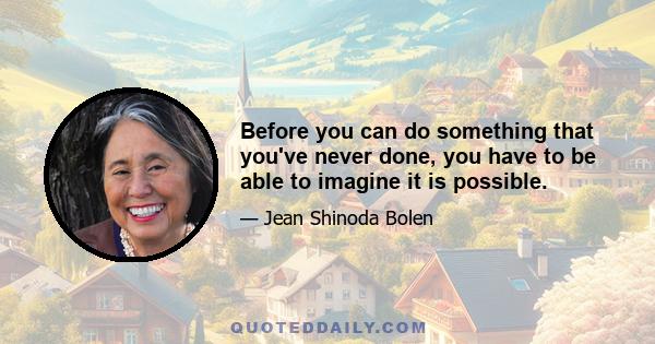 Before you can do something that you've never done, you have to be able to imagine it is possible.