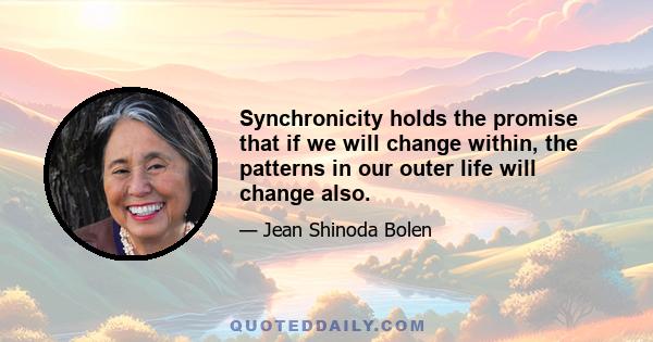 Synchronicity holds the promise that if we will change within, the patterns in our outer life will change also.