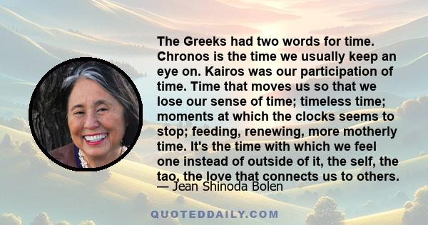 The Greeks had two words for time. Chronos is the time we usually keep an eye on. Kairos was our participation of time. Time that moves us so that we lose our sense of time; timeless time; moments at which the clocks