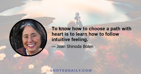 To know how to choose a path with heart is to learn how to follow intuitive feeling.