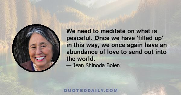 We need to meditate on what is peaceful. Once we have 'filled up' in this way, we once again have an abundance of love to send out into the world.