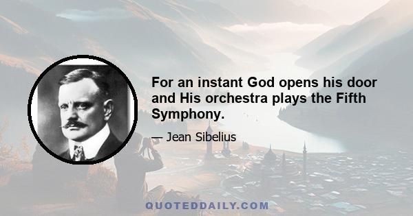 For an instant God opens his door and His orchestra plays the Fifth Symphony.