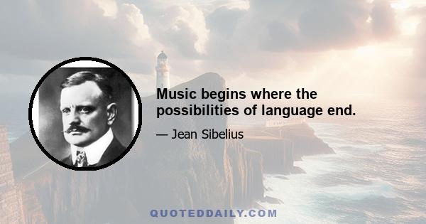 Music begins where the possibilities of language end.