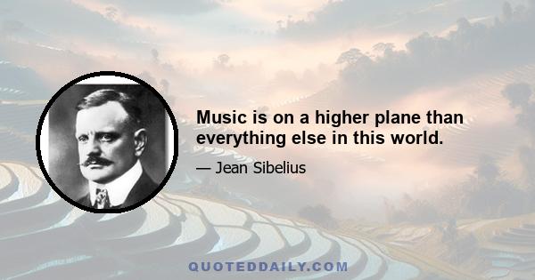 Music is on a higher plane than everything else in this world.