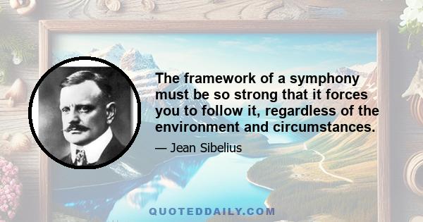 The framework of a symphony must be so strong that it forces you to follow it, regardless of the environment and circumstances.