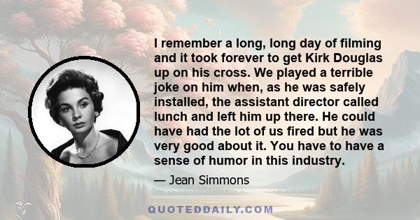 I remember a long, long day of filming and it took forever to get Kirk Douglas up on his cross. We played a terrible joke on him when, as he was safely installed, the assistant director called lunch and left him up