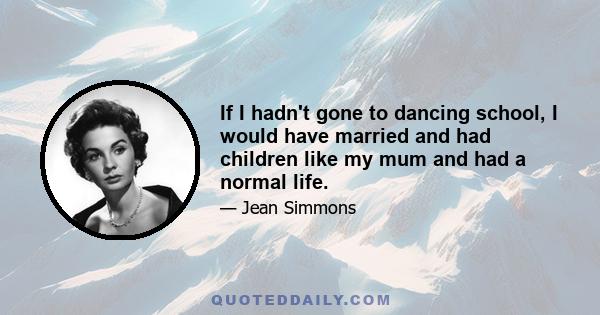 If I hadn't gone to dancing school, I would have married and had children like my mum and had a normal life.