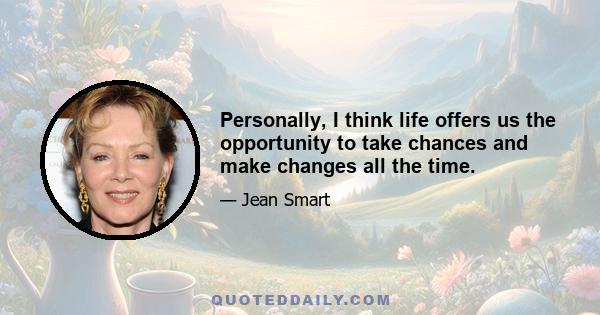 Personally, I think life offers us the opportunity to take chances and make changes all the time.