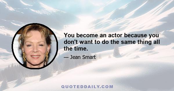 You become an actor because you don't want to do the same thing all the time.