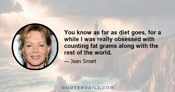 You know as far as diet goes, for a while I was really obsessed with counting fat grams along with the rest of the world.