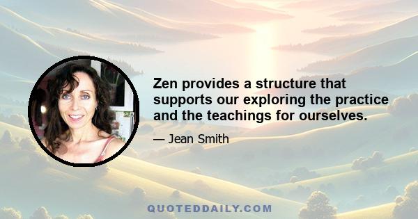 Zen provides a structure that supports our exploring the practice and the teachings for ourselves.