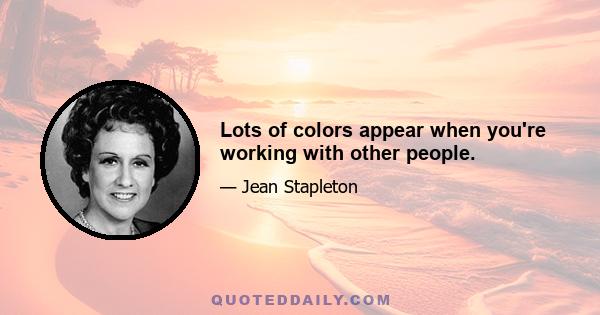 Lots of colors appear when you're working with other people.