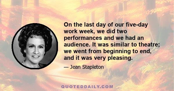 On the last day of our five-day work week, we did two performances and we had an audience. It was similar to theatre; we went from beginning to end, and it was very pleasing.