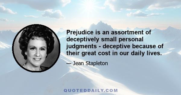 Prejudice is an assortment of deceptively small personal judgments - deceptive because of their great cost in our daily lives.