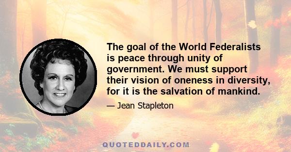 The goal of the World Federalists is peace through unity of government. We must support their vision of oneness in diversity, for it is the salvation of mankind.