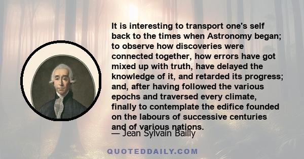 It is interesting to transport one's self back to the times when Astronomy began; to observe how discoveries were connected together, how errors have got mixed up with truth, have delayed the knowledge of it, and