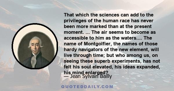 That which the sciences can add to the privileges of the human race has never been more marked than at the present moment. ... The air seems to become as accessible to him as the waters.... The name of Montgolfier, the