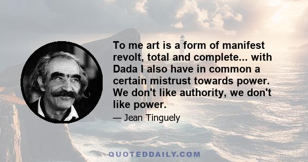 To me art is a form of manifest revolt, total and complete... with Dada I also have in common a certain mistrust towards power. We don't like authority, we don't like power.