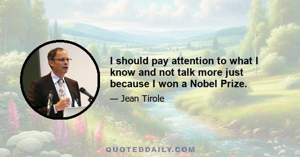 I should pay attention to what I know and not talk more just because I won a Nobel Prize.