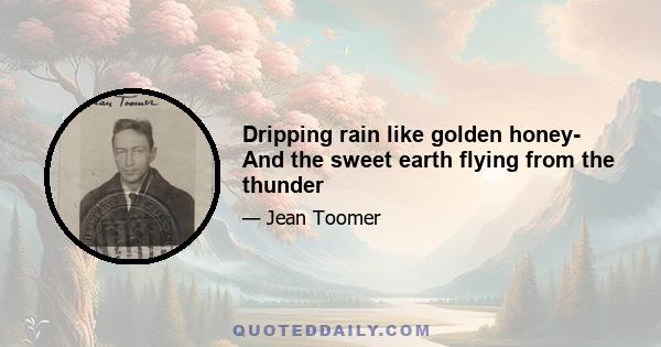 Dripping rain like golden honey- And the sweet earth flying from the thunder