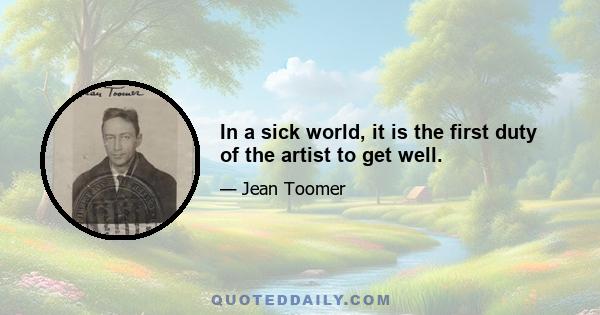 In a sick world, it is the first duty of the artist to get well.