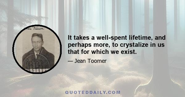 It takes a well-spent lifetime, and perhaps more, to crystalize in us that for which we exist.