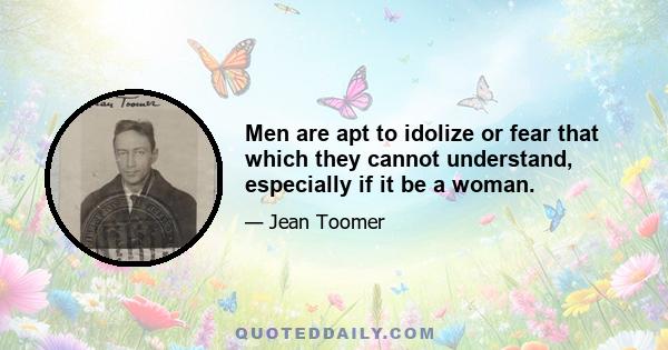 Men are apt to idolize or fear that which they cannot understand, especially if it be a woman.